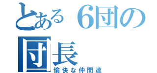 とある６団の団長（愉快な仲間達）