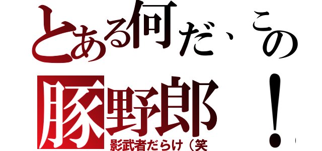 とある何だ、この豚野郎！（影武者だらけ（笑）