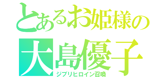 とあるお姫様の大島優子（ジブリヒロイン召喚）