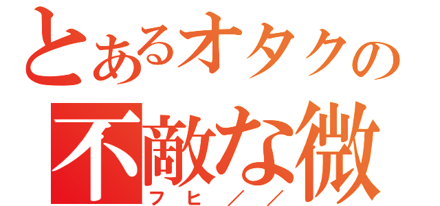 とあるオタクの不敵な微笑（フヒ／／）