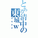 とある清中の東城ｗ（キモオタ）