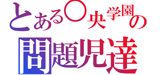 とある○央学園の問題児達（）