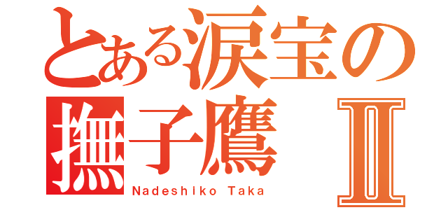 とある涙宝の撫子鷹Ⅱ（Ｎａｄｅｓｈｉｋｏ Ｔａｋａ）