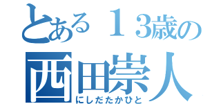 とある１３歳の西田崇人（にしだたかひと）