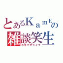 とあるＫａｍＥの雑談笑生（ニコナマライフ）