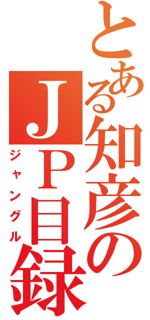 とある知彦のＪＰ目録（ジャングル）