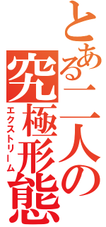 とある二人の究極形態（エクストリーム）