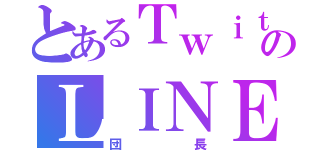 とあるＴｗｉｔｔｅｒのＬＩＮＥ民（団長）