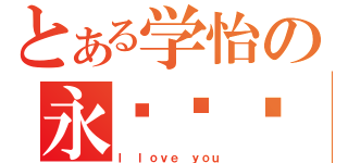 とある学怡の永远爱你（Ｉ ｌｏｖｅ ｙｏｕ）