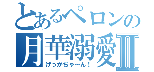 とあるペロンの月華溺愛Ⅱ（げっかちゃ～ん！）