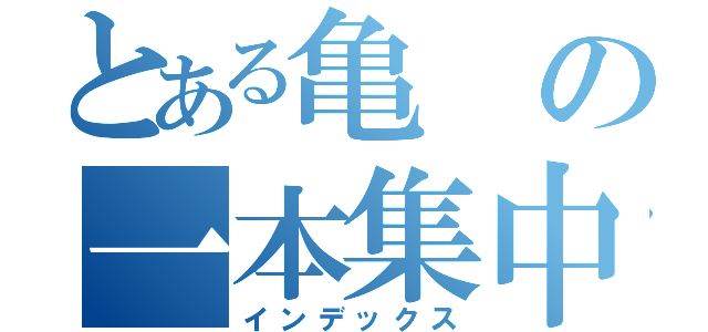 とある亀の一本集中（インデックス）