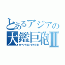 とあるアジアの大鑑巨砲主義者Ⅱ（ロマンを追い求める者）