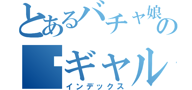 とあるバチャ娘のℋギャル（インデックス）