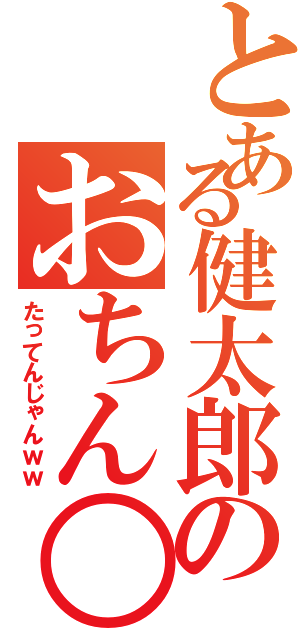 とある健太郎のおちん○（たってんじゃんｗｗ）