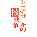 とある世界の核戦争（ちょっ 危ないからやめなさい）