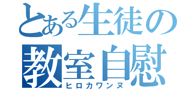 とある生徒の教室自慰（ヒロカワンヌ）