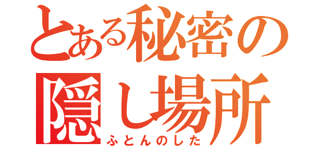 とある秘密の隠し場所（ふとんのした）