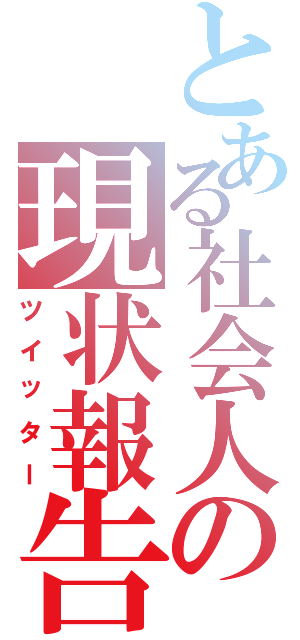 とある社会人の現状報告（ツイッター）