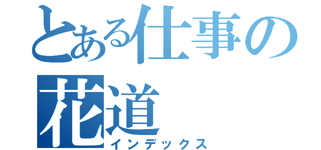 とある仕事の花道（インデックス）