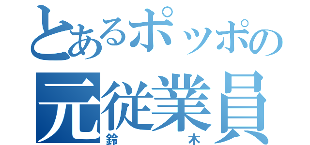 とあるポッポの元従業員（鈴木）