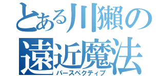 とある川獺の遠近魔法（パースペクティブ）