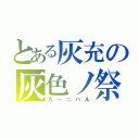 とある灰充の灰色ノ祭（カーニバル）