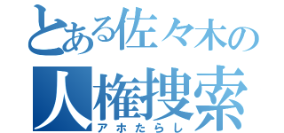 とある佐々木の人権捜索（アホたらし）