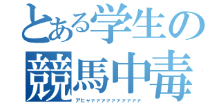 とある学生の競馬中毒（アヒャァァァァァァァァァァ）