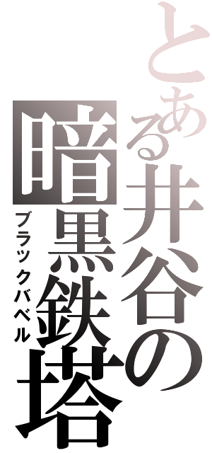 とある井谷の暗黒鉄塔（ブラックバベル）