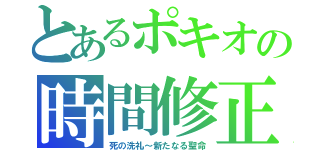 とあるポキオの時間修正（死の洗礼～新たなる聖命）