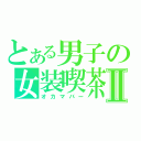 とある男子の女装喫茶Ⅱ（オカマバー）