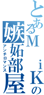 とあるＭ ｉＫＡの嫉妬部屋（アンチロマンス）