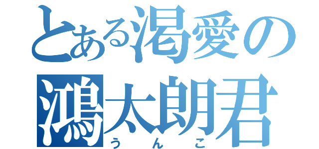 とある渇愛の鴻太朗君（うんこ）