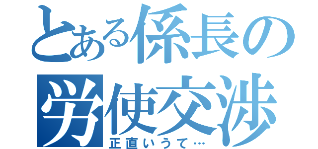 とある係長の労使交渉（正直いうて…）