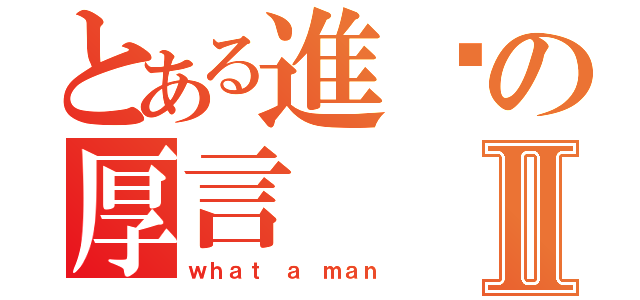 とある進擊の厚言Ⅱ（ｗｈａｔ ａ ｍａｎ）