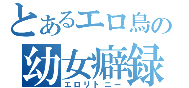 とあるエロ鳥の幼女癖録（エロリトニー）