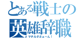 とある戦士の英雄辞職（マチルダさぁ～ん！）