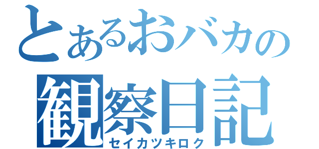 とあるおバカの観察日記（セイカツキロク）