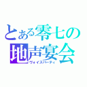 とある零七の地声宴会（ヴォイスパーティ）