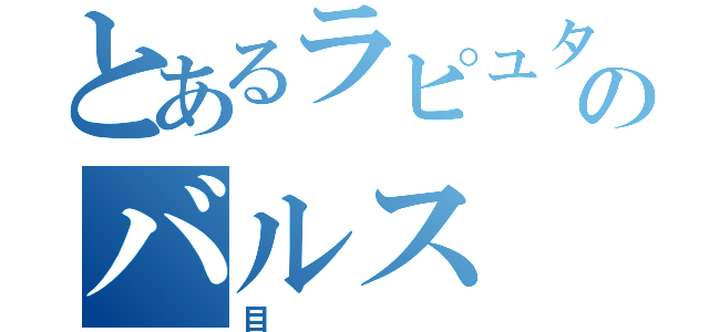 とあるラピュタのバルス（目）