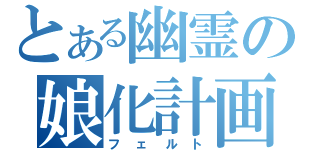 とある幽霊の娘化計画（フェルト）