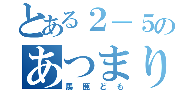 とある２－５のあつまり（馬鹿ども）