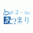 とある２－５のあつまり（馬鹿ども）