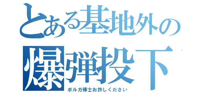 とある基地外の爆弾投下（ボルガ博士お許しください）