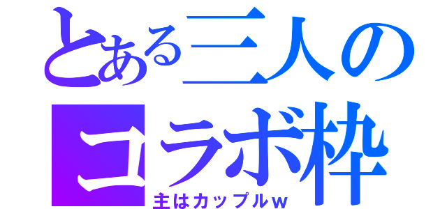 とある三人のコラボ枠（主はカップルｗ）