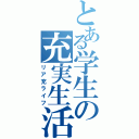 とある学生の充実生活（リア充ライフ）