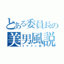 とある委員長の美男風説（イケメン説）