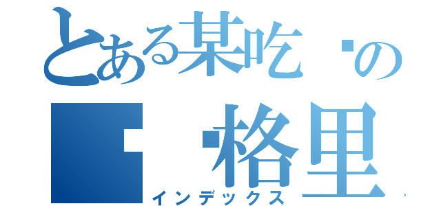 とある某吃货の贝尔格里尔期（インデックス）