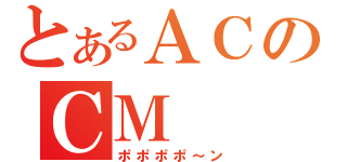 とあるＡＣのＣＭ（ポポポポ～ン）