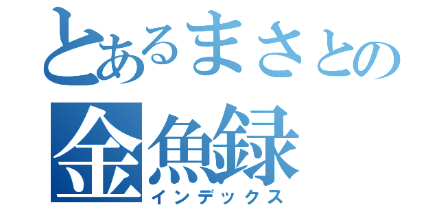 とあるまさとの金魚録（インデックス）